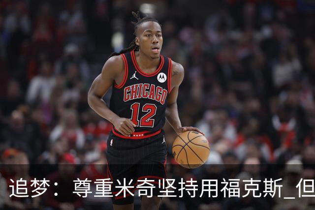 追梦：尊重米奇坚持用福克斯 但他需要根据实时情况做出调整！